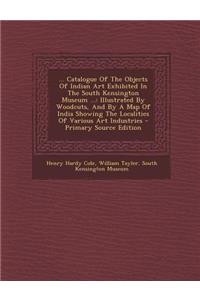 ... Catalogue of the Objects of Indian Art Exhibited in the South Kensington Museum ...: Illustrated by Woodcuts, and by a Map of India Showing the Localities of Various Art Industries