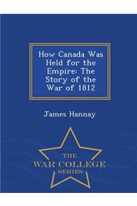 How Canada Was Held for the Empire: The Story of the War of 1812 - War College Series