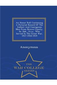 An Honor Roll Containing a Pictorial Record of the Gallant and Courageous Men from Brown County, So. Dak., U.S.A., Who Served in the Great War, 1917-1918-1919 - War College Series