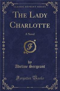 The Lady Charlotte: A Novel (Classic Reprint)