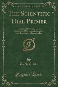 The Scientific Dial Primer: Containing Universal Code, Elements of Universal, Language, New Base for Mathematics Etc (Classic Reprint)
