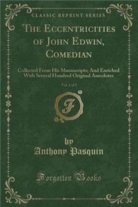 The Eccentricities of John Edwin, Comedian, Vol. 1 of 2: Collected from His Manuscripts; And Enriched with Several Hundred Original Anecdotes (Classic Reprint)