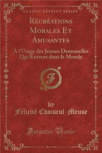 Rï¿½crï¿½ations Morales Et Amusantes: A l'Usage Des Jeunes Demoiselles Qui Entrent Dans Le Monde (Classic Reprint)