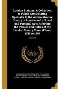 London Statutes. A Collection of Public Acts Relating Specially to the Administrative County of London and of Local and Personal Acts Affecting the Powers and Duties of the London County Council From 1750 to 1907; Volume 2
