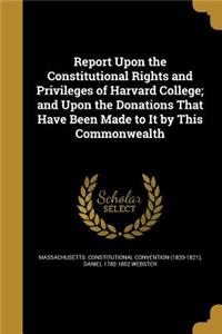 Report Upon the Constitutional Rights and Privileges of Harvard College; And Upon the Donations That Have Been Made to It by This Commonwealth