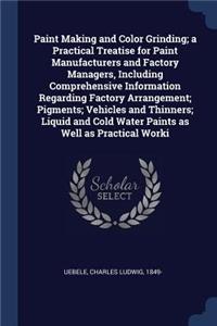 Paint Making and Color Grinding; a Practical Treatise for Paint Manufacturers and Factory Managers, Including Comprehensive Information Regarding Factory Arrangement; Pigments; Vehicles and Thinners; Liquid and Cold Water Paints as Well as Practica