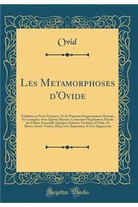 Les Metamorphoses d'Ovide: Traduites En Prose Francoise, Et de Nouueau Soigneusement ReveuÃ«s, Et CorrigÃ©es; Avec Quinze Dicours, Contenant l'Explication Morale Des Fables; Ensemble Quelques Epistres Traduites d'Ovide, Et Divers Autres Traitez, Do