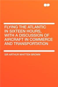 Flying the Atlantic in Sixteen Hours, with a Discussion of Aircraft in Commerce and Transportation