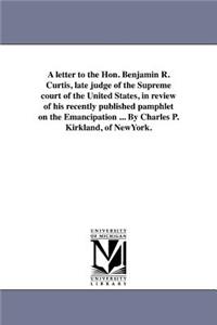 A letter to the Hon. Benjamin R. Curtis, late judge of the Supreme court of the United States, in review of his recently published pamphlet on the Emancipation ... By Charles P. Kirkland, of NewYork.