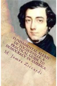 Fundamental Alexis de Tocqueville: A Practical Guide to Democracy in America