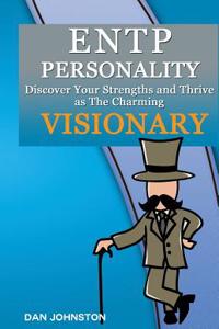 Entp Personality - Discover Your Strengths and Thrive as the Charming and Visionary Entp: The Ultimate Guide to the Entp Personality