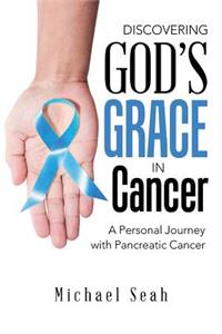 Discovering God'S Grace in Cancer: A Personal Journey with Pancreatic Cancer