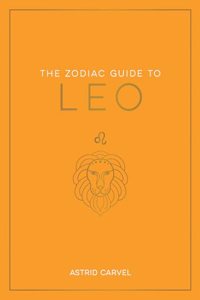 Zodiac Guide to Leo: The Ultimate Guide to Understanding Your Star Sign, Unlocking Your Destiny and Decoding the Wisdom of the Stars