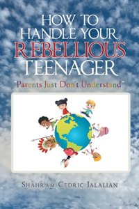 How to Handle Your Rebellious Teenager