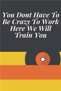 You Dont Have To Be Crazy To Work Here We Will Train You