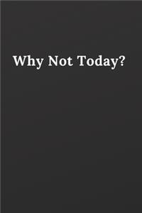 Why Not Today?