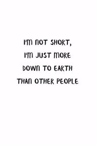 I'm Not Short, I'm Just More Down To Earth Than Other People