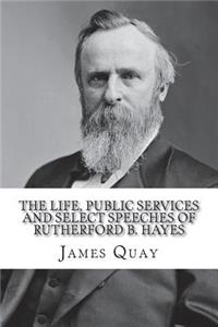 The Life, Public Services and Select Speeches of Rutherford B. Hayes
