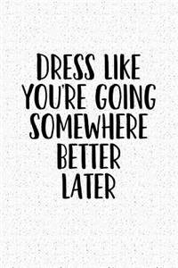 Dress Like You're Going Somewhere Better Later