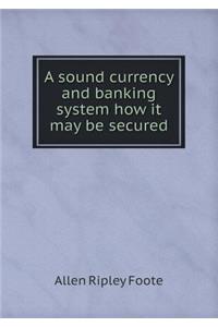 A sound currency and banking system how it may be secured