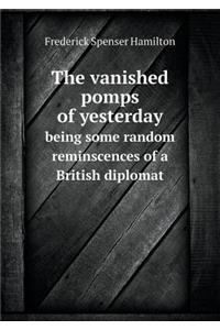 The Vanished Pomps of Yesterday Being Some Random Reminscences of a British Diplomat
