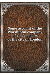 Some account of the Worshipful company of clockmakers of the city of London