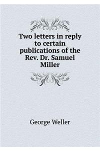 Two Letters in Reply to Certain Publications of the Rev. Dr. Samuel Miller