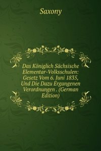 Das Koniglich Sachsische Elementar-Volksschulen: Gesetz Vom 6. Juni 1835, Und Die Dazu Ergangenen Verordnungen . (German Edition)