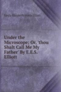 Under the Microscope; Or, 'thou Shalt Call Me My Father' By E.E.S. Elliott.