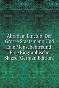 Abraham Lincoln, Der Grosse Staatsmann Und Edle Menschenfreund: Eine Biographische Skizze (German Edition)