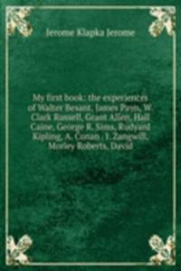 My first book: the experiences of Walter Besant, James Payn, W. Clark Russell, Grant Allen, Hall Caine, George R. Sims, Rudyard Kipling, A. Conan . I. Zangwill, Morley Roberts, David