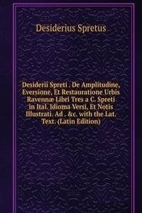Desiderii Spreti . De Amplitudine, Eversione, Et Restauratione Urbis Ravennae Libri Tres a C. Spreti in Ital. Idioma Versi, Et Notis Illustrati. Ad . &c. with the Lat. Text. (Latin Edition)