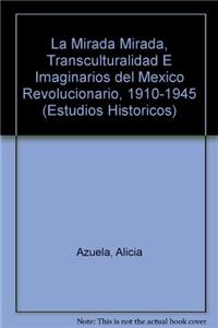 La Mirada Mirada, Transculturalidad E Imaginarios del Mexico Revolucionario, 1910-1945