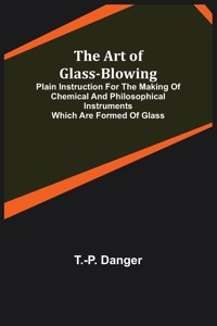 The Art of Glass-Blowing; Plain Instruction for the Making of Chemical and Philosophical Instruments Which are Formed of Glass