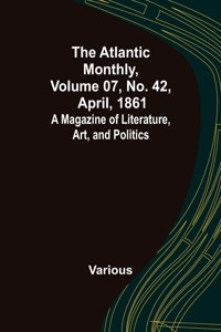 Atlantic Monthly, Volume 07, No. 42, April, 1861; A Magazine of Literature, Art, and Politics