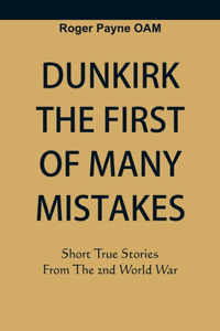 Dunkirk The First of Many Mistakes: True Stories from the Second World War
