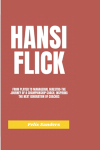 Hansi Flick: From Player to Managerial Maestro-The Journey of a Championship Coach, Inspiring the Next Generation of Coaches