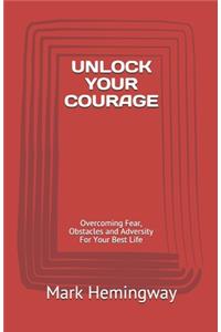 Unlock Your Courage: Overcoming Fear, Obstacles and Adversity For Your Best Life