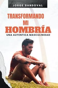 Transformando mi hombría: Una Autentica Masculinidad