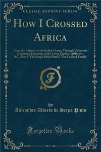 How I Crossed Africa: From the Atlantic to the Indian Ocean, Through Unknown Countries; Discovery of the Great Zambesi Affluents, &c.; Part I. the King's Rifle; Part II. the Coillard Family (Classic Reprint)