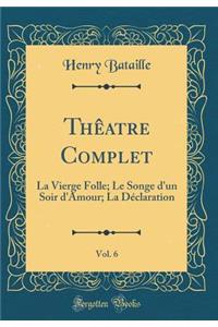 ThÃ¨atre Complet, Vol. 6: La Vierge Folle; Le Songe d'Un Soir d'Amour; La DÃ©claration (Classic Reprint)