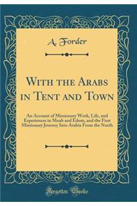 With the Arabs in Tent and Town: An Account of Missionary Work, Life, and Experiences in Moab and Edom, and the First Missionary Journey Into Arabia from the North (Classic Reprint)