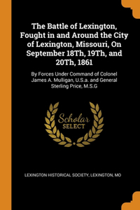 The Battle of Lexington, Fought in and Around the City of Lexington, Missouri, On September 18Th, 19Th, and 20Th, 1861