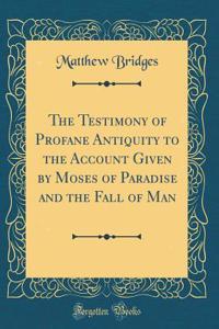 The Testimony of Profane Antiquity to the Account Given by Moses of Paradise and the Fall of Man (Classic Reprint)