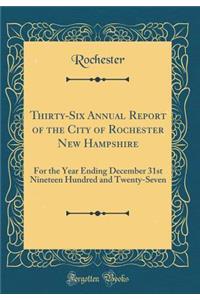 Thirty-Six Annual Report of the City of Rochester New Hampshire: For the Year Ending December 31st Nineteen Hundred and Twenty-Seven (Classic Reprint)