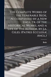 Complete Works of the Venerable Bede, Accompanied by a New Engl. Tr. of the Historical Works, and a Life of the Author, by J.a. Giles. (Patres Ecclesiæ Angl.)