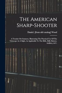 The American Sharp-shooter; A Treatise On Gunnery, Illustrating The Practical Use Of The Telescope As A Sight, As Applicable To The Rifle, Rifle Battery, Artillery, & C.