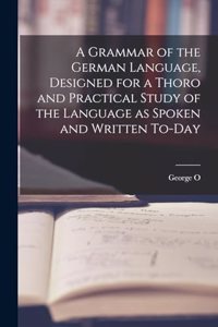 A Grammar of the German Language, Designed for a Thoro and Practical Study of the Language as Spoken and Written To-day