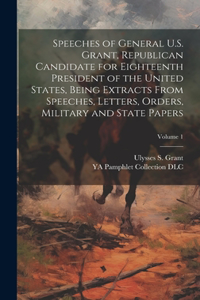 Speeches of General U.S. Grant, Republican Candidate for Eighteenth President of the United States, Being Extracts From Speeches, Letters, Orders, Military and State Papers; Volume 1