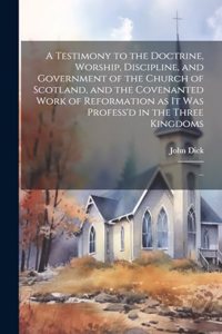 A Testimony to the Doctrine, Worship, Discipline, and Government of the Church of Scotland, and the Covenanted Work of Reformation as It Was Profess'd in the Three Kingdoms